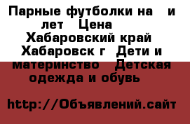 Парные футболки на 2 и 5 лет › Цена ­ 150 - Хабаровский край, Хабаровск г. Дети и материнство » Детская одежда и обувь   